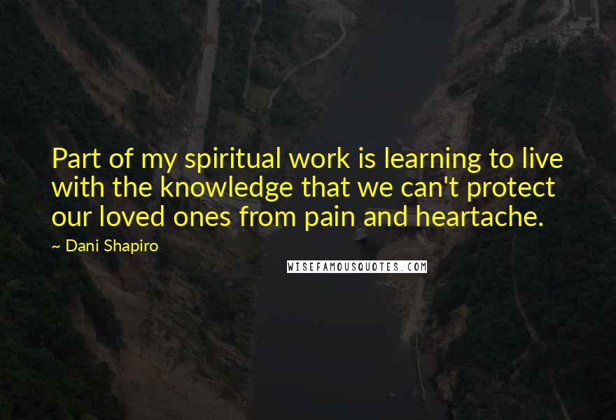 Dani Shapiro Quotes: Part of my spiritual work is learning to live with the knowledge that we can't protect our loved ones from pain and heartache.