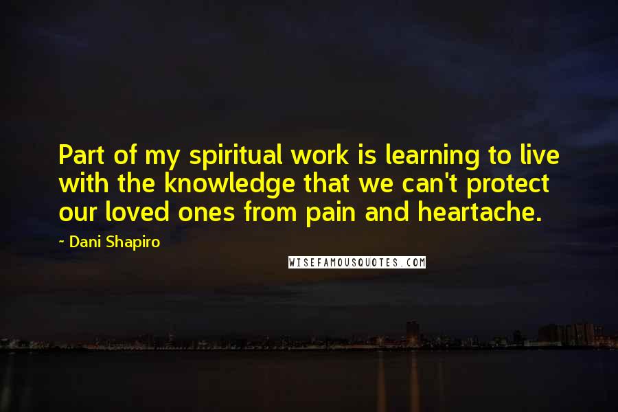 Dani Shapiro Quotes: Part of my spiritual work is learning to live with the knowledge that we can't protect our loved ones from pain and heartache.