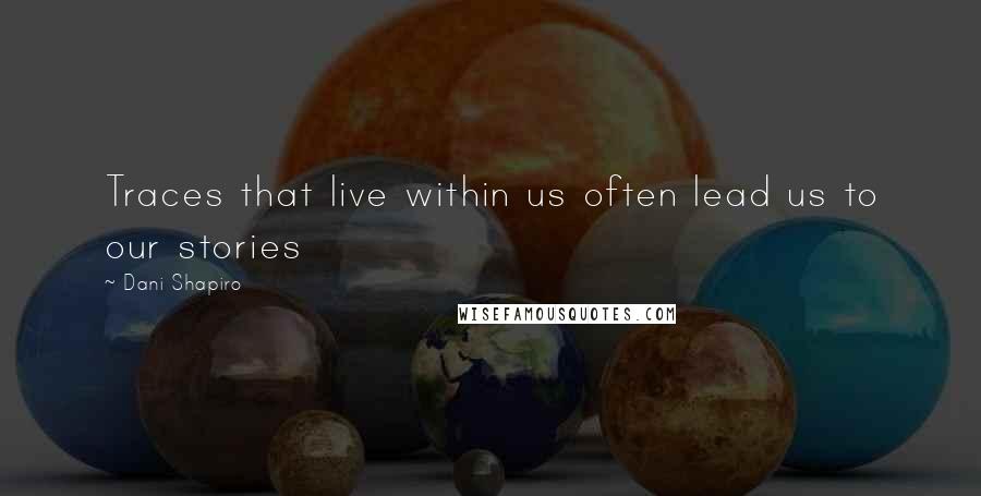 Dani Shapiro Quotes: Traces that live within us often lead us to our stories