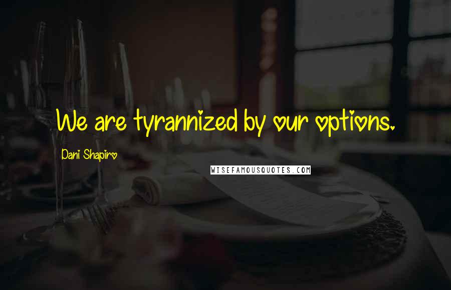 Dani Shapiro Quotes: We are tyrannized by our options.