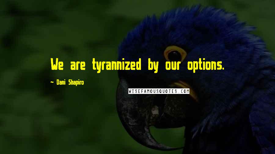 Dani Shapiro Quotes: We are tyrannized by our options.
