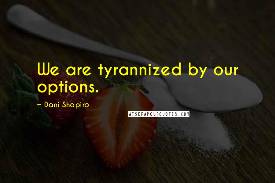 Dani Shapiro Quotes: We are tyrannized by our options.