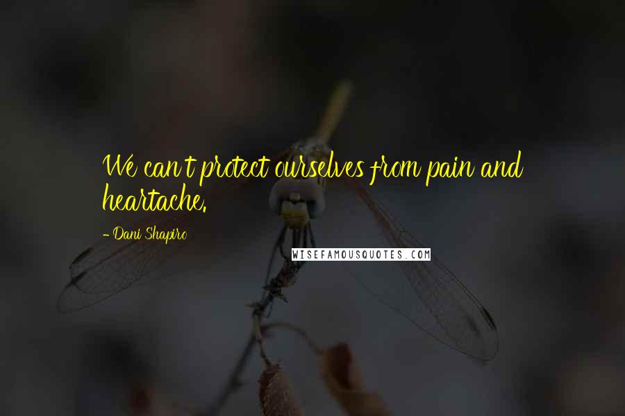 Dani Shapiro Quotes: We can't protect ourselves from pain and heartache.