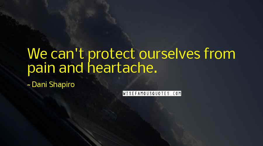 Dani Shapiro Quotes: We can't protect ourselves from pain and heartache.