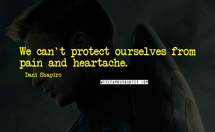 Dani Shapiro Quotes: We can't protect ourselves from pain and heartache.