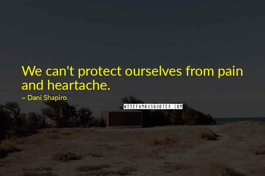 Dani Shapiro Quotes: We can't protect ourselves from pain and heartache.