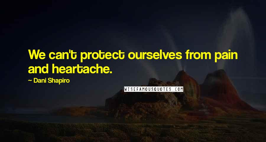 Dani Shapiro Quotes: We can't protect ourselves from pain and heartache.