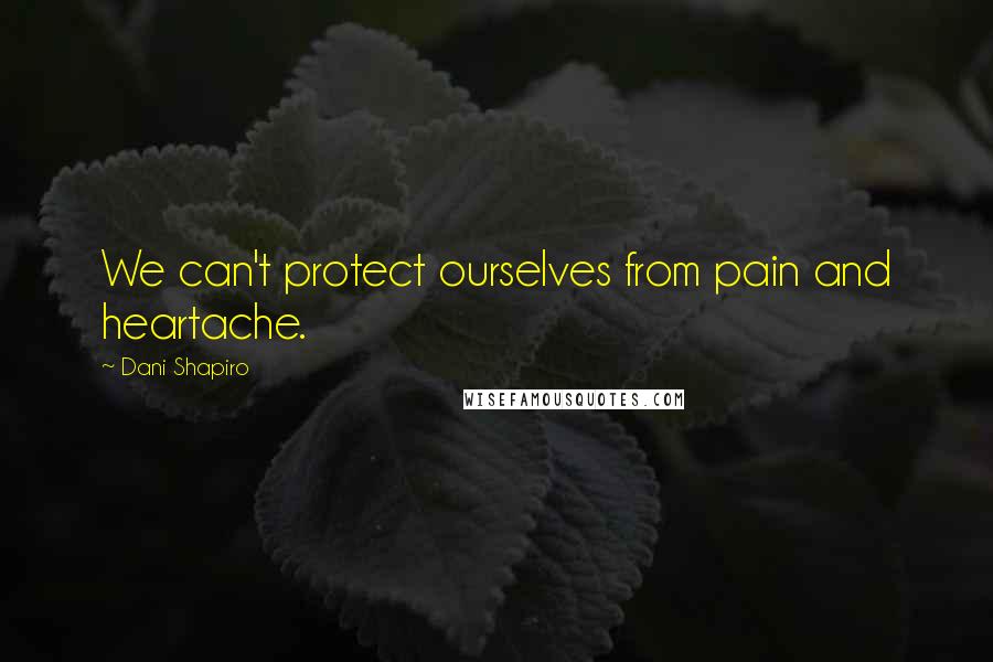 Dani Shapiro Quotes: We can't protect ourselves from pain and heartache.