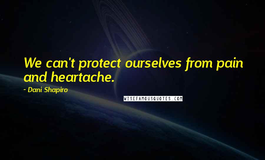 Dani Shapiro Quotes: We can't protect ourselves from pain and heartache.