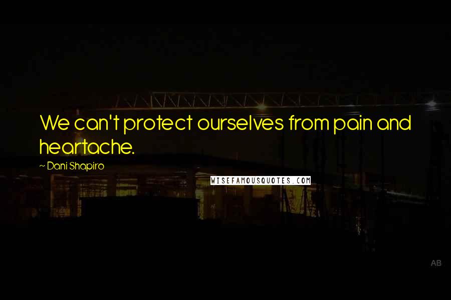 Dani Shapiro Quotes: We can't protect ourselves from pain and heartache.