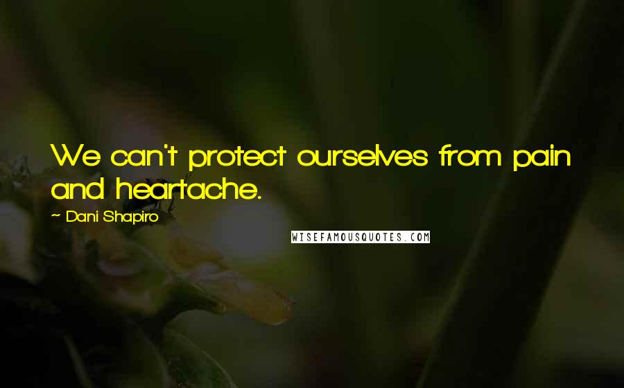 Dani Shapiro Quotes: We can't protect ourselves from pain and heartache.