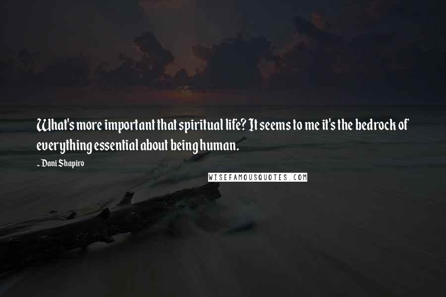 Dani Shapiro Quotes: What's more important that spiritual life? It seems to me it's the bedrock of everything essential about being human.