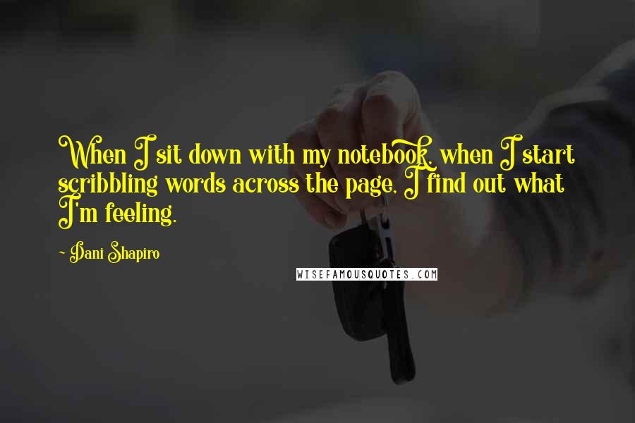 Dani Shapiro Quotes: When I sit down with my notebook, when I start scribbling words across the page, I find out what I'm feeling.