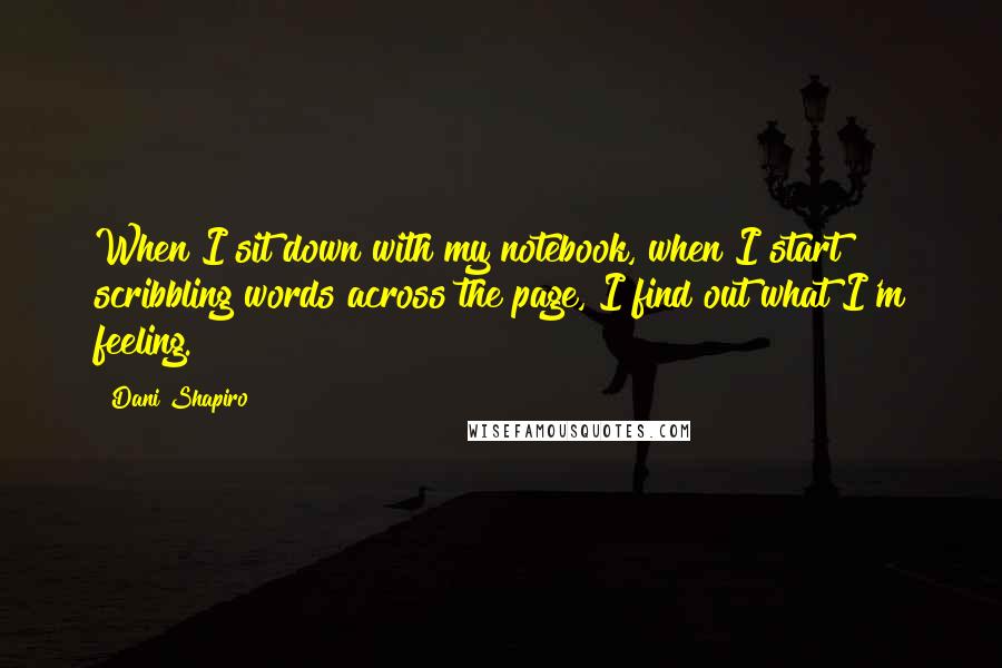 Dani Shapiro Quotes: When I sit down with my notebook, when I start scribbling words across the page, I find out what I'm feeling.