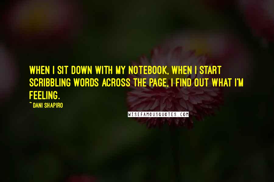 Dani Shapiro Quotes: When I sit down with my notebook, when I start scribbling words across the page, I find out what I'm feeling.