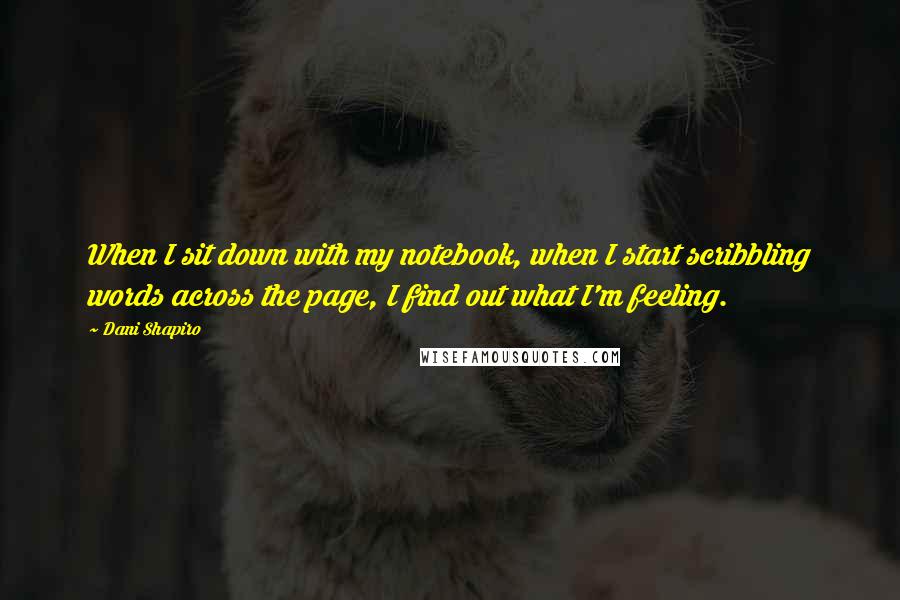 Dani Shapiro Quotes: When I sit down with my notebook, when I start scribbling words across the page, I find out what I'm feeling.