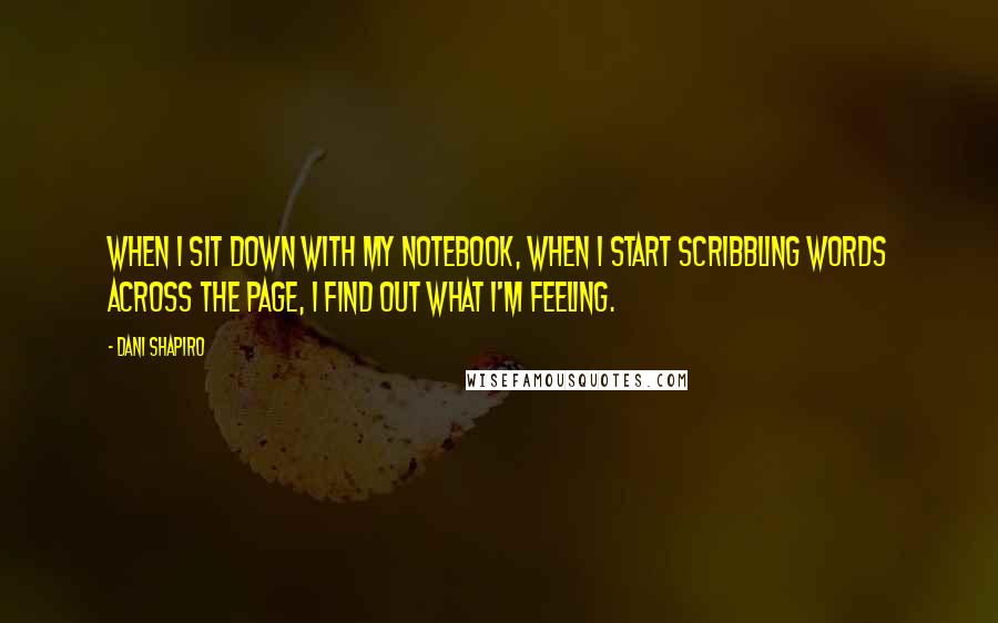 Dani Shapiro Quotes: When I sit down with my notebook, when I start scribbling words across the page, I find out what I'm feeling.