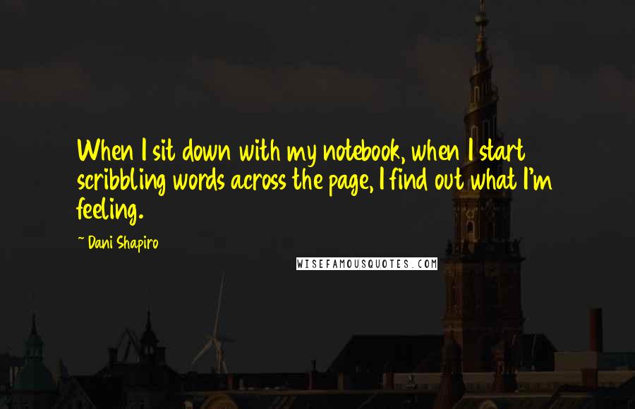 Dani Shapiro Quotes: When I sit down with my notebook, when I start scribbling words across the page, I find out what I'm feeling.