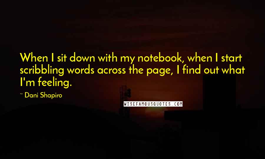 Dani Shapiro Quotes: When I sit down with my notebook, when I start scribbling words across the page, I find out what I'm feeling.