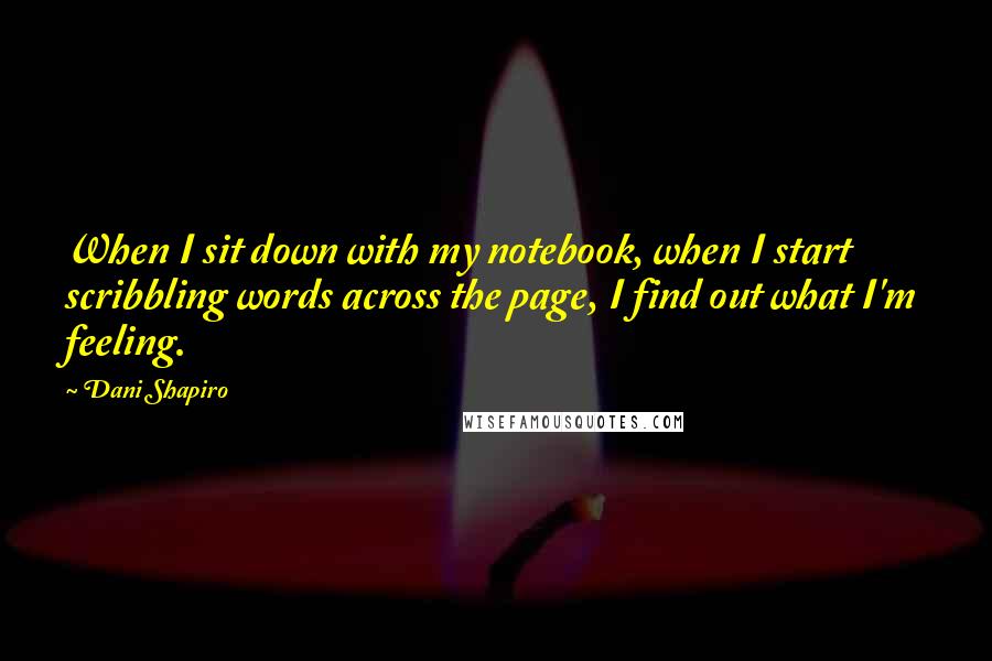 Dani Shapiro Quotes: When I sit down with my notebook, when I start scribbling words across the page, I find out what I'm feeling.