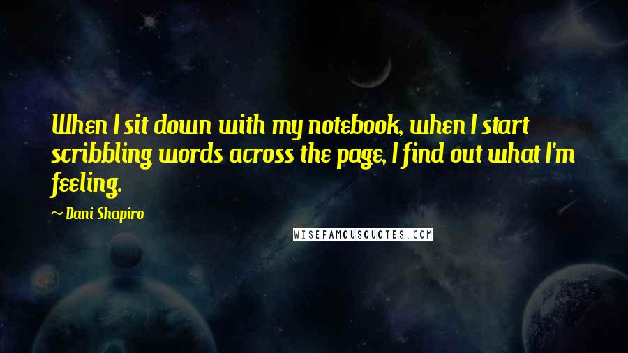 Dani Shapiro Quotes: When I sit down with my notebook, when I start scribbling words across the page, I find out what I'm feeling.