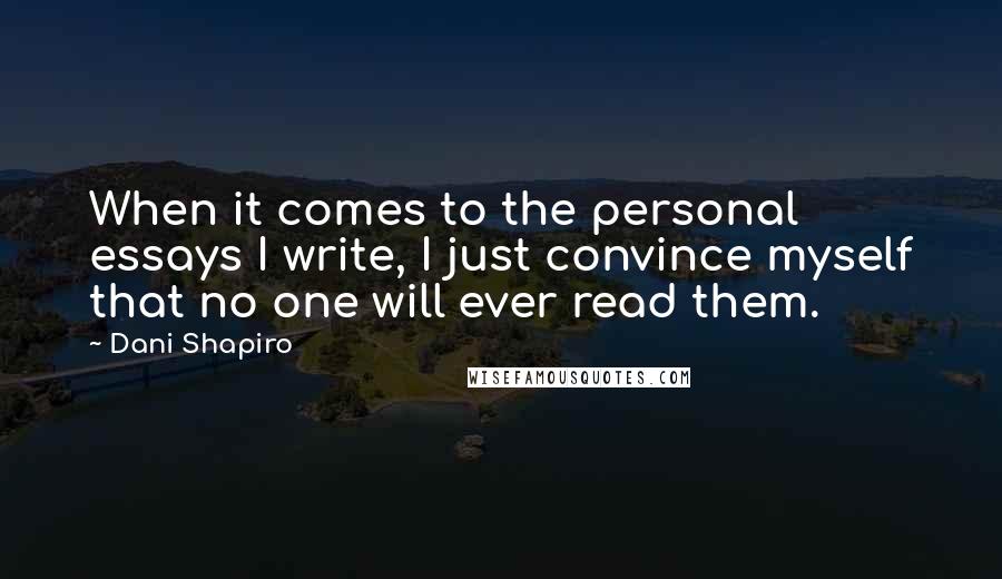 Dani Shapiro Quotes: When it comes to the personal essays I write, I just convince myself that no one will ever read them.