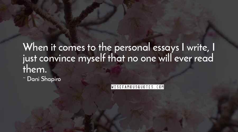Dani Shapiro Quotes: When it comes to the personal essays I write, I just convince myself that no one will ever read them.