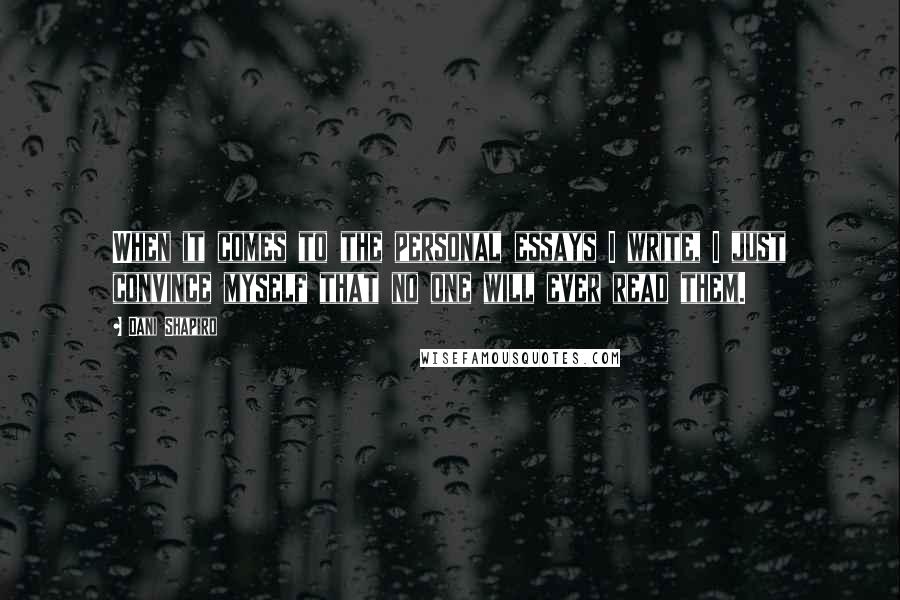 Dani Shapiro Quotes: When it comes to the personal essays I write, I just convince myself that no one will ever read them.