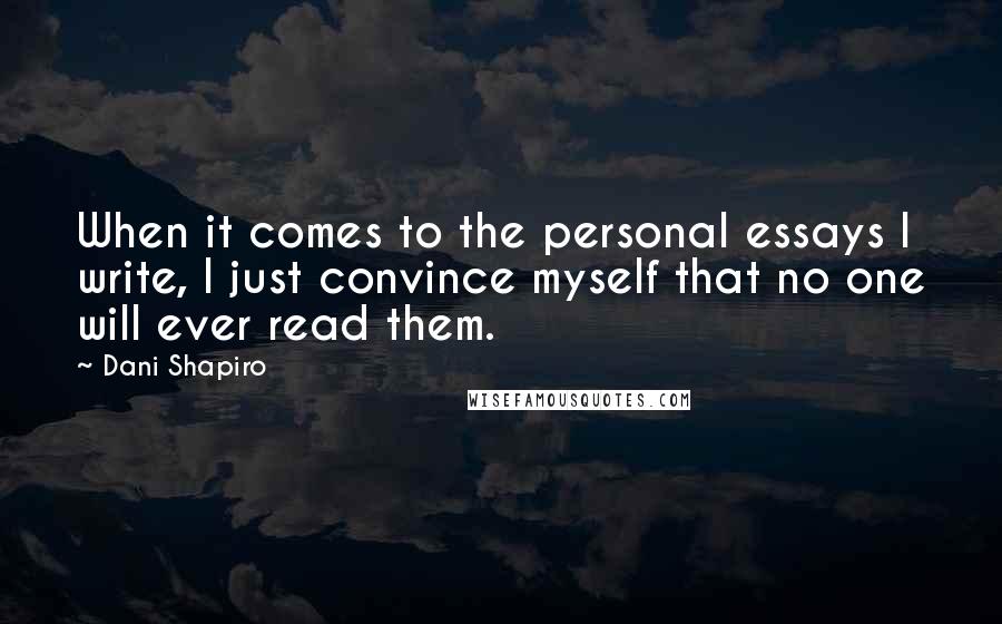 Dani Shapiro Quotes: When it comes to the personal essays I write, I just convince myself that no one will ever read them.