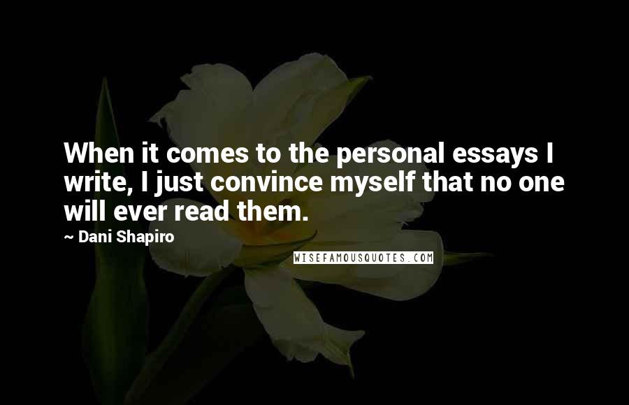 Dani Shapiro Quotes: When it comes to the personal essays I write, I just convince myself that no one will ever read them.