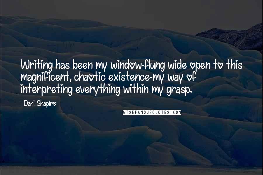 Dani Shapiro Quotes: Writing has been my window-flung wide open to this magnificent, chaotic existence-my way of interpreting everything within my grasp.