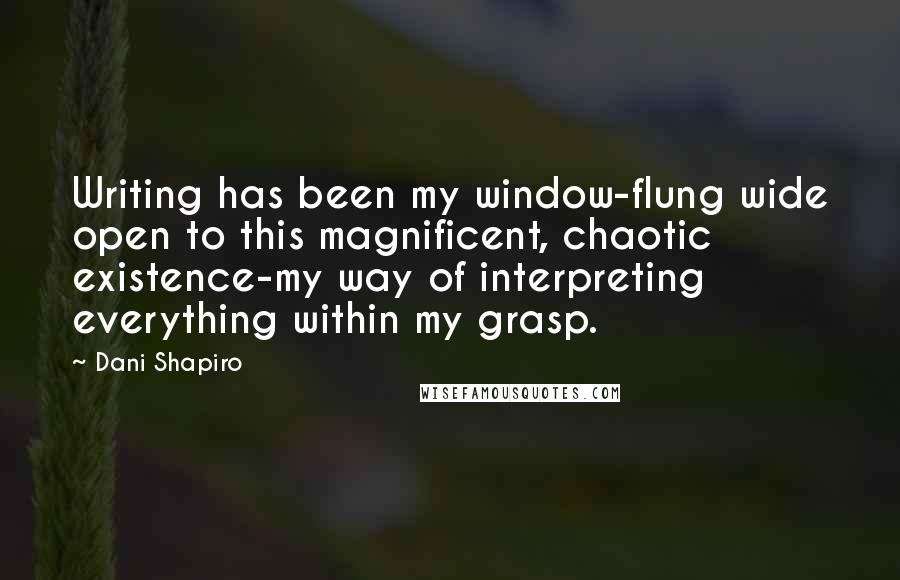 Dani Shapiro Quotes: Writing has been my window-flung wide open to this magnificent, chaotic existence-my way of interpreting everything within my grasp.