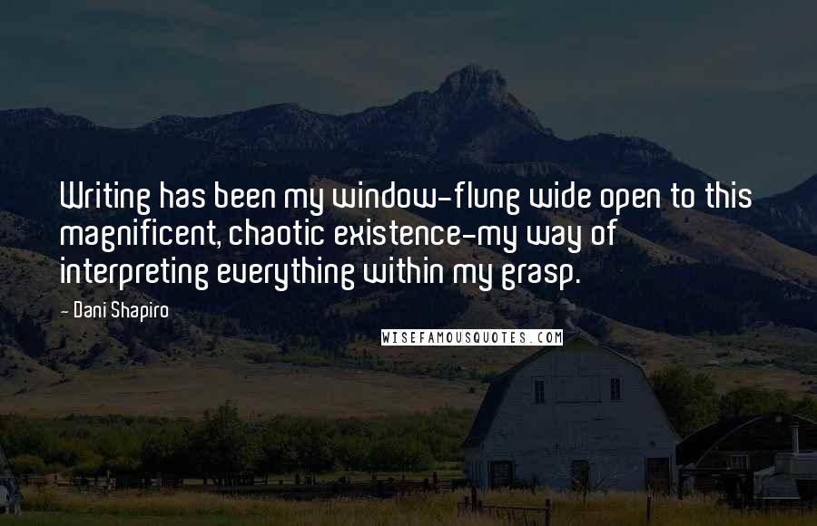 Dani Shapiro Quotes: Writing has been my window-flung wide open to this magnificent, chaotic existence-my way of interpreting everything within my grasp.