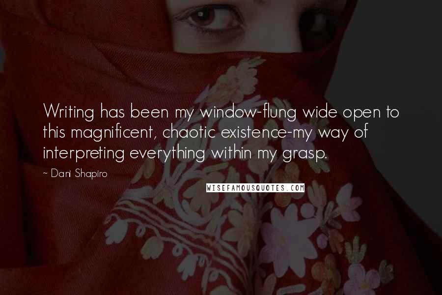 Dani Shapiro Quotes: Writing has been my window-flung wide open to this magnificent, chaotic existence-my way of interpreting everything within my grasp.