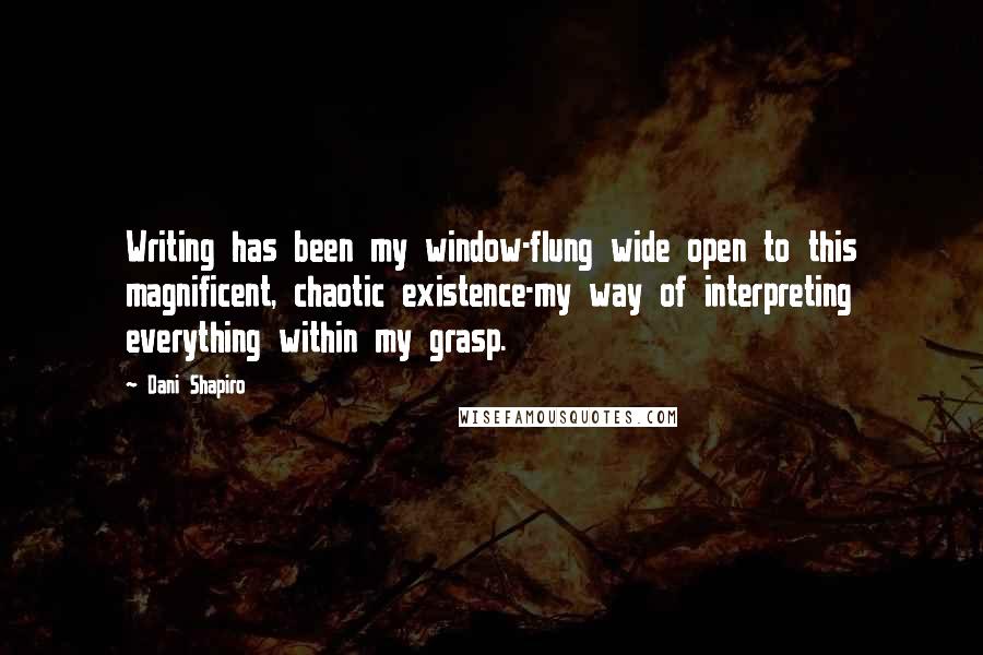 Dani Shapiro Quotes: Writing has been my window-flung wide open to this magnificent, chaotic existence-my way of interpreting everything within my grasp.