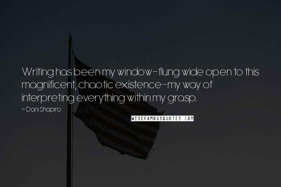 Dani Shapiro Quotes: Writing has been my window-flung wide open to this magnificent, chaotic existence-my way of interpreting everything within my grasp.