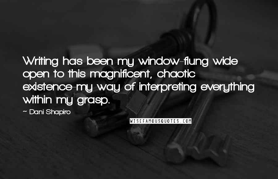 Dani Shapiro Quotes: Writing has been my window-flung wide open to this magnificent, chaotic existence-my way of interpreting everything within my grasp.