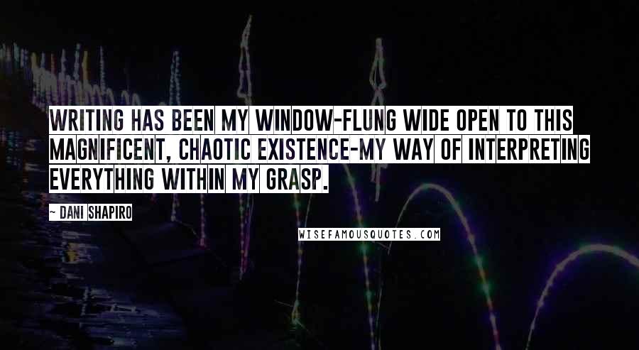 Dani Shapiro Quotes: Writing has been my window-flung wide open to this magnificent, chaotic existence-my way of interpreting everything within my grasp.