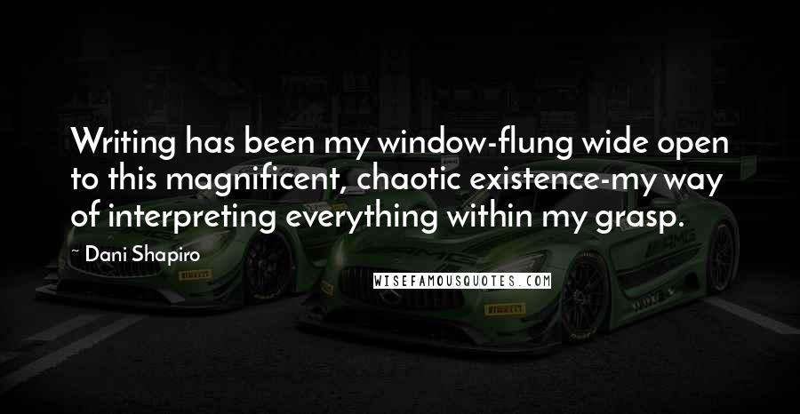 Dani Shapiro Quotes: Writing has been my window-flung wide open to this magnificent, chaotic existence-my way of interpreting everything within my grasp.