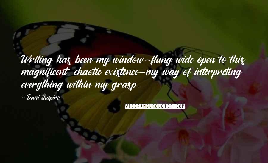 Dani Shapiro Quotes: Writing has been my window-flung wide open to this magnificent, chaotic existence-my way of interpreting everything within my grasp.