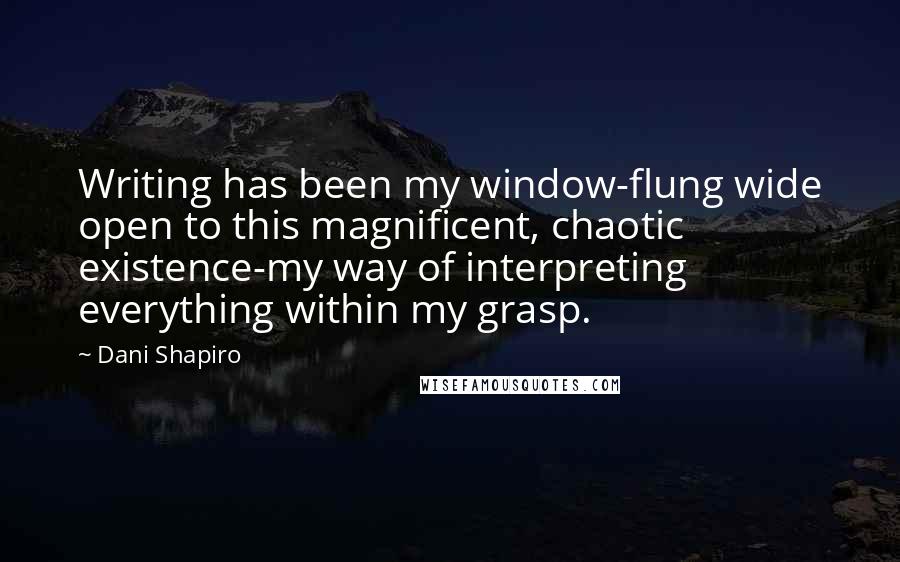 Dani Shapiro Quotes: Writing has been my window-flung wide open to this magnificent, chaotic existence-my way of interpreting everything within my grasp.