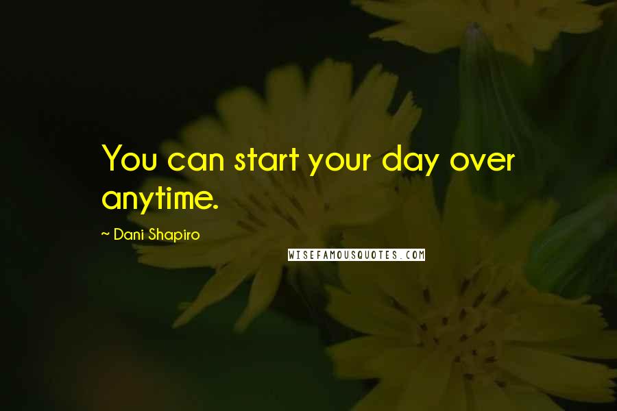 Dani Shapiro Quotes: You can start your day over anytime.