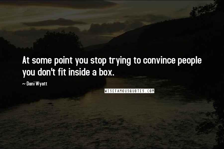 Dani Wyatt Quotes: At some point you stop trying to convince people you don't fit inside a box.
