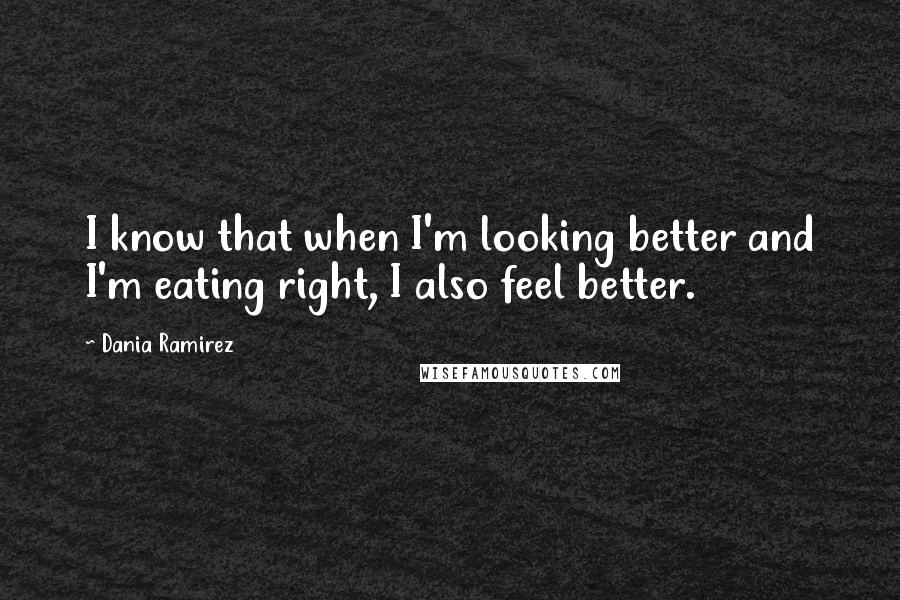 Dania Ramirez Quotes: I know that when I'm looking better and I'm eating right, I also feel better.