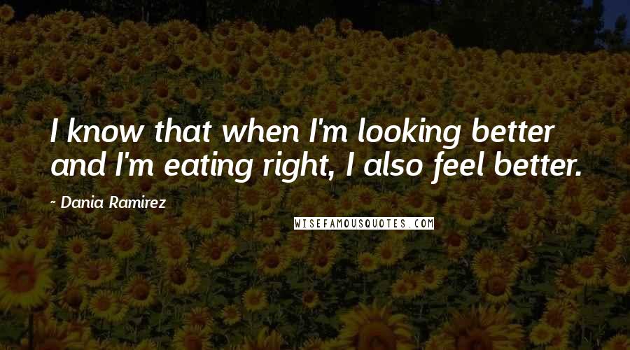 Dania Ramirez Quotes: I know that when I'm looking better and I'm eating right, I also feel better.