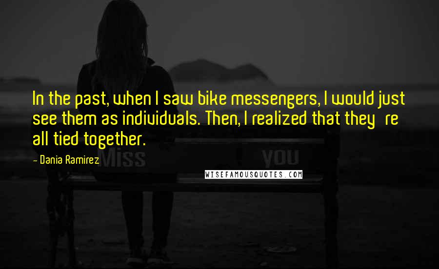 Dania Ramirez Quotes: In the past, when I saw bike messengers, I would just see them as individuals. Then, I realized that they're all tied together.