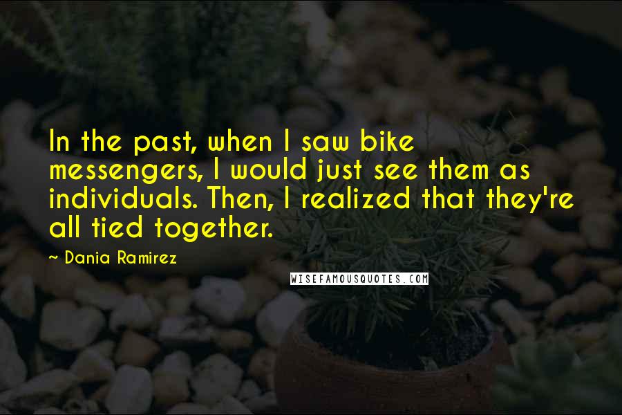 Dania Ramirez Quotes: In the past, when I saw bike messengers, I would just see them as individuals. Then, I realized that they're all tied together.