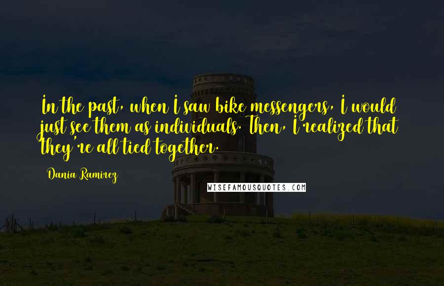 Dania Ramirez Quotes: In the past, when I saw bike messengers, I would just see them as individuals. Then, I realized that they're all tied together.