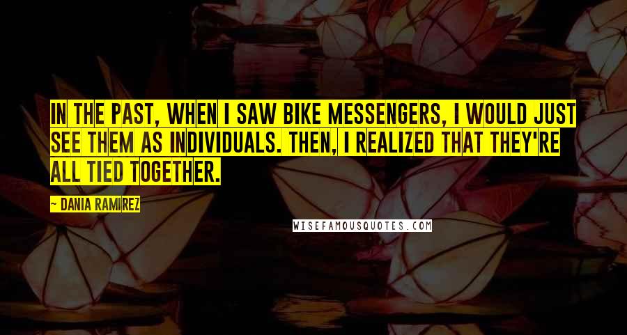 Dania Ramirez Quotes: In the past, when I saw bike messengers, I would just see them as individuals. Then, I realized that they're all tied together.