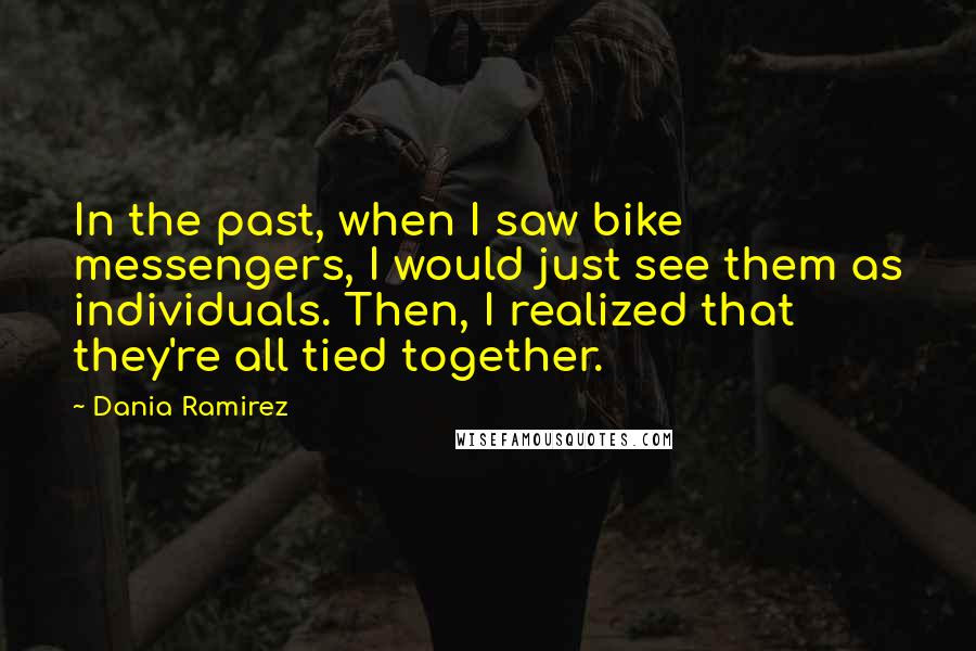 Dania Ramirez Quotes: In the past, when I saw bike messengers, I would just see them as individuals. Then, I realized that they're all tied together.